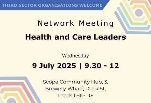 Network Meeting Health and Care Leaders Wednesday 9 July 2025 | 9.30 - 12 Scope Community Hub, 3, Brewery Wharf, Dock St, Leeds LS10 1JF