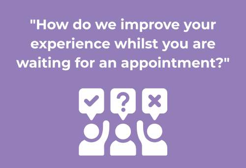 "How do we improve your experience whilst you are waiting for an appointment?"